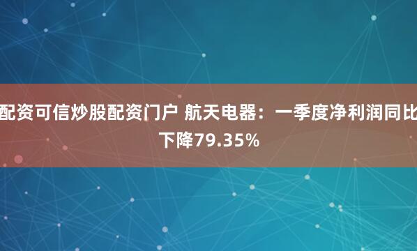 配资可信炒股配资门户 航天电器：一季度净利润同比下降79.35%