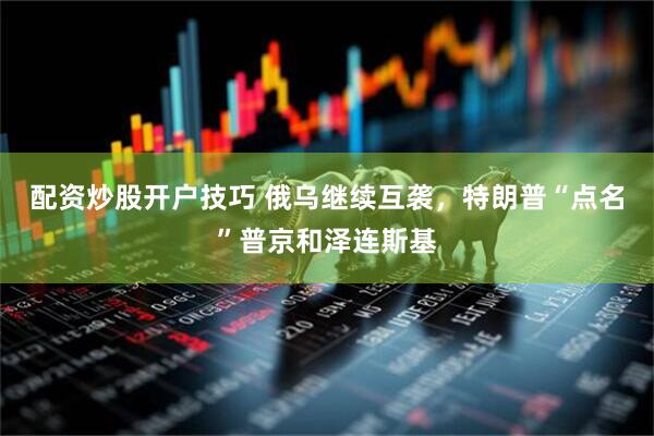 配资炒股开户技巧 俄乌继续互袭，特朗普“点名”普京和泽连斯基