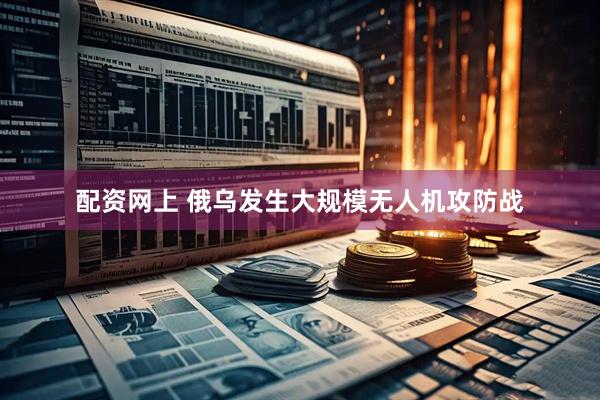 配资网上 俄乌发生大规模无人机攻防战