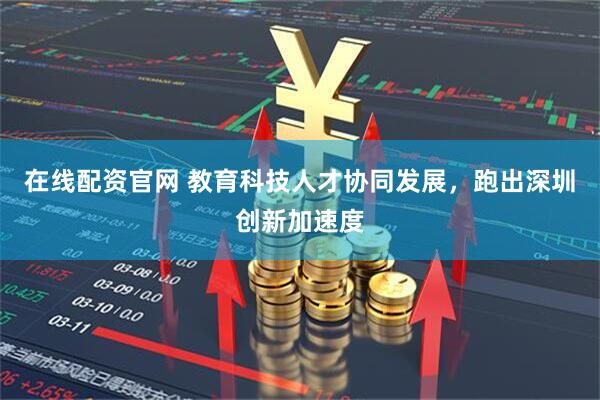 在线配资官网 教育科技人才协同发展，跑出深圳创新加速度