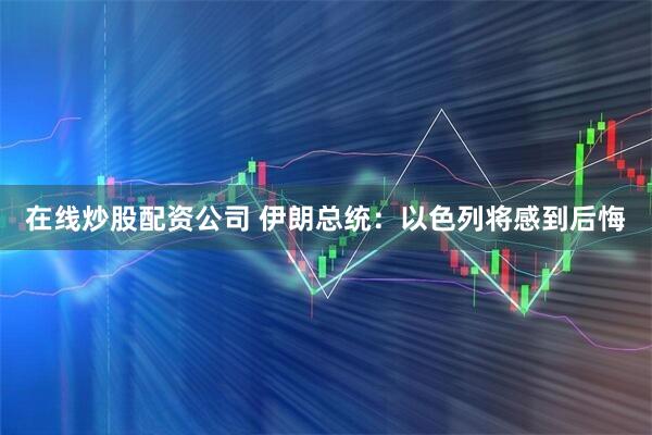 在线炒股配资公司 伊朗总统：以色列将感到后悔