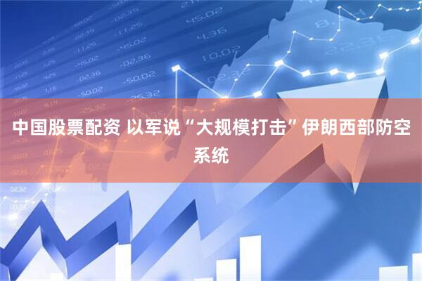 中国股票配资 以军说“大规模打击”伊朗西部防空系统