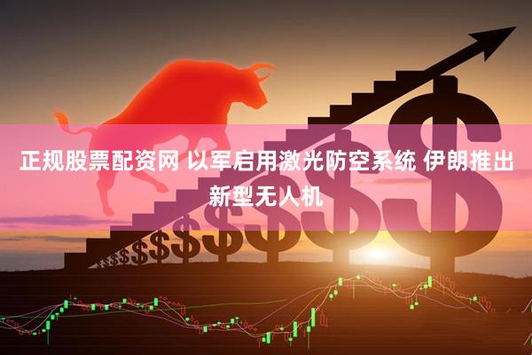 正规股票配资网 以军启用激光防空系统 伊朗推出新型无人机