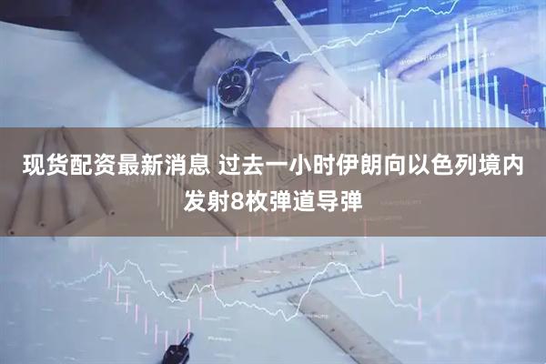 现货配资最新消息 过去一小时伊朗向以色列境内发射8枚弹道导弹