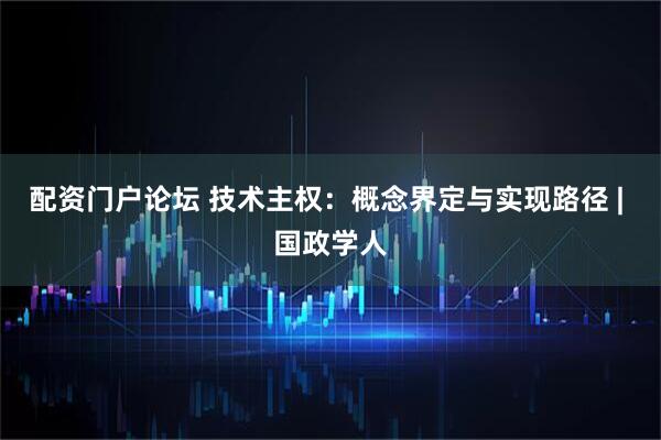 配资门户论坛 技术主权：概念界定与实现路径 | 国政学人