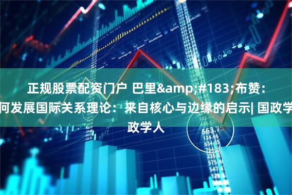 正规股票配资门户 巴里&#183;布赞：如何发展国际关系理论：来自核心与边缘的启示| 国政学人