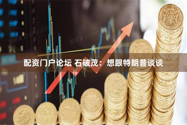 配资门户论坛 石破茂：想跟特朗普谈谈