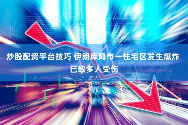 炒股配资平台技巧 伊朗库姆市一住宅区发生爆炸 已致多人受伤