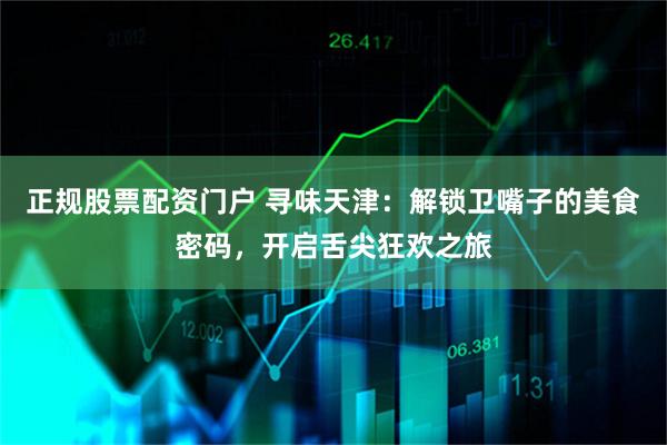 正规股票配资门户 寻味天津：解锁卫嘴子的美食密码，开启舌尖狂欢之旅