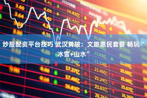 炒股配资平台技巧 武汉黄陂：文旅惠民套餐 畅玩“冰雪+山水”