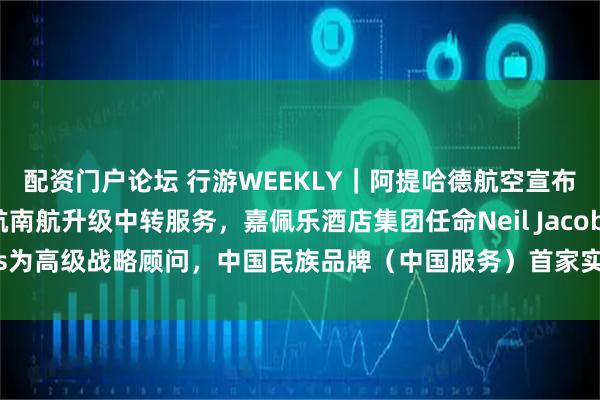 配资门户论坛 行游WEEKLY｜阿提哈德航空宣布新增七大新航点，东航南航升级中转服务，嘉佩乐酒店集团任命Neil Jacobs为高级战略顾问，中国民族品牌（中国服务）首家实训基地落地金牛宾馆
