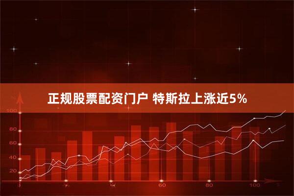 正规股票配资门户 特斯拉上涨近5%