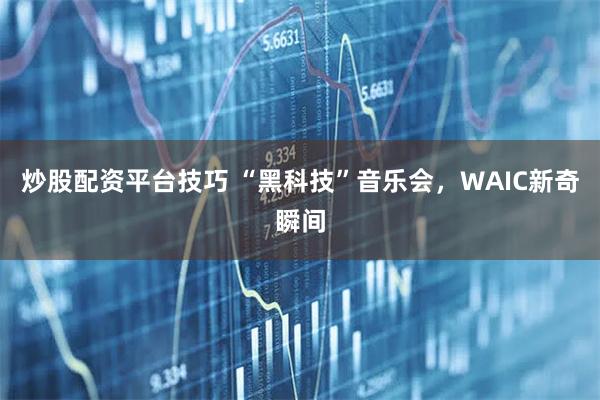 炒股配资平台技巧 “黑科技”音乐会，WAIC新奇瞬间