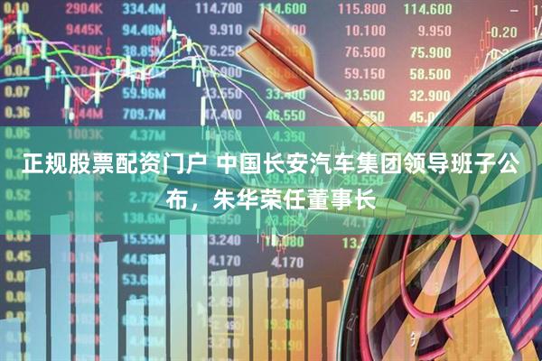 正规股票配资门户 中国长安汽车集团领导班子公布，朱华荣任董事长