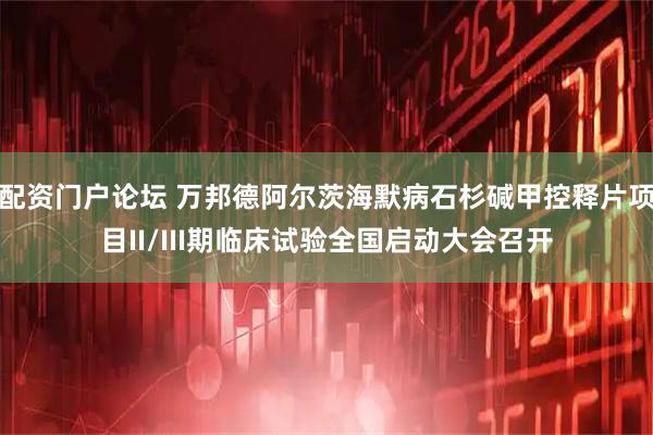配资门户论坛 万邦德阿尔茨海默病石杉碱甲控释片项目II/III期临床试验全国启动大会召开
