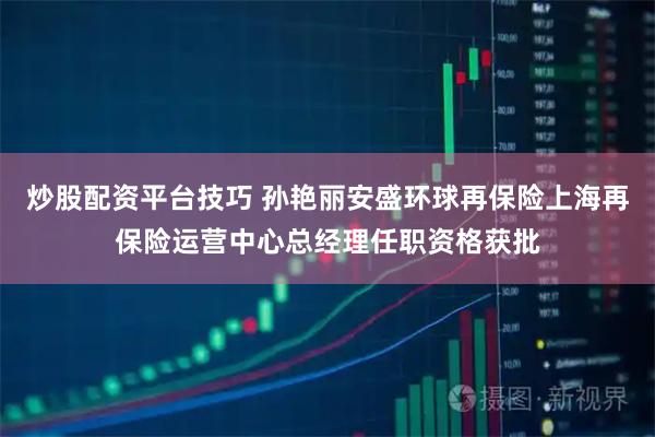 炒股配资平台技巧 孙艳丽安盛环球再保险上海再保险运营中心总经理任职资格获批