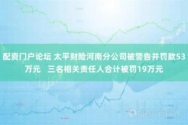 配资门户论坛 太平财险河南分公司被警告并罚款53万元   三名相关责任人合计被罚19万元