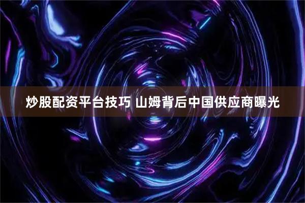 炒股配资平台技巧 山姆背后中国供应商曝光