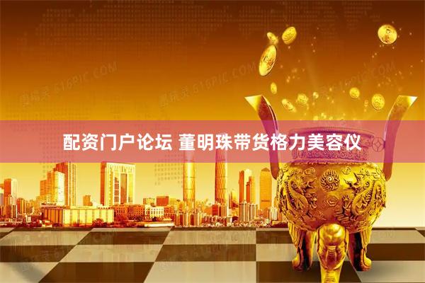 配资门户论坛 董明珠带货格力美容仪