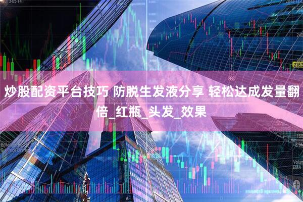 炒股配资平台技巧 防脱生发液分享 轻松达成发量翻倍_红瓶_头发_效果