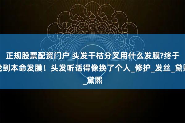 正规股票配资门户 头发干枯分叉用什么发膜?终于找到本命发膜！头发听话得像换了个人_修护_发丝_黛熙