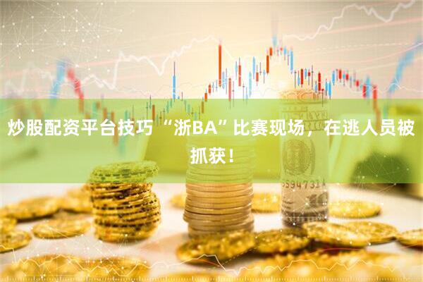 炒股配资平台技巧 “浙BA”比赛现场，在逃人员被抓获！