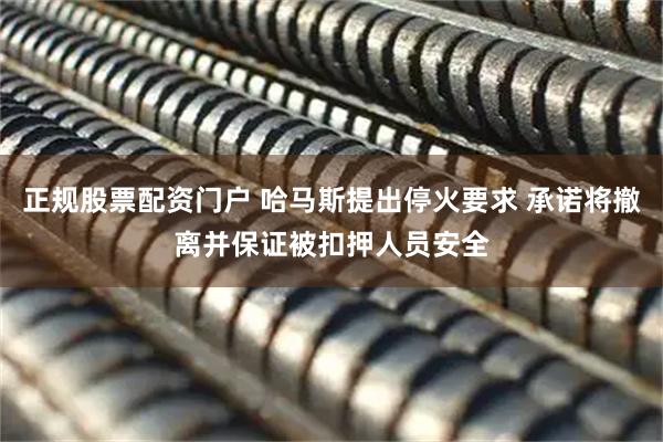 正规股票配资门户 哈马斯提出停火要求 承诺将撤离并保证被扣押人员安全