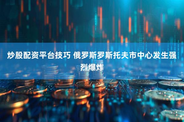 炒股配资平台技巧 俄罗斯罗斯托夫市中心发生强烈爆炸