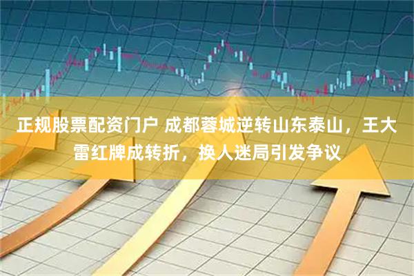正规股票配资门户 成都蓉城逆转山东泰山，王大雷红牌成转折，换人迷局引发争议