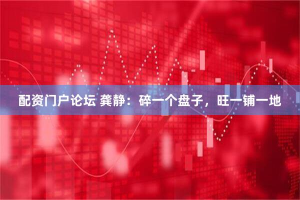 配资门户论坛 龚静：碎一个盘子，旺一铺一地