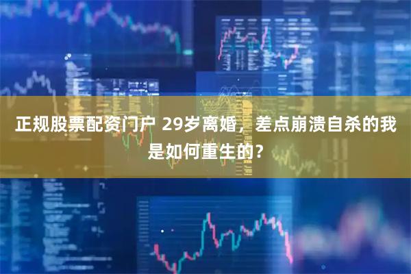 正规股票配资门户 29岁离婚，差点崩溃自杀的我是如何重生的？
