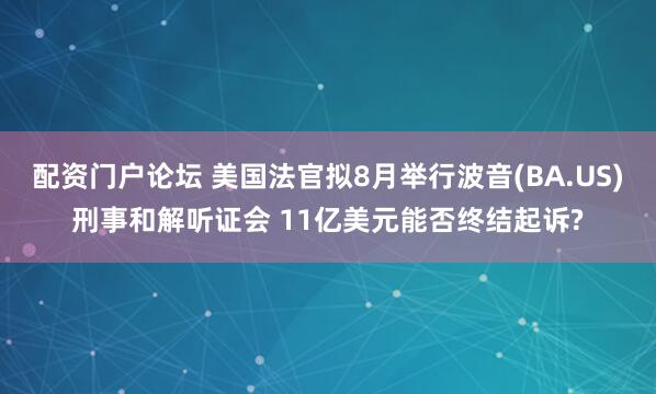 配资门户论坛 美国法官拟8月举行波音(BA.US)刑事和解听证会 11亿美元能否终结起诉?