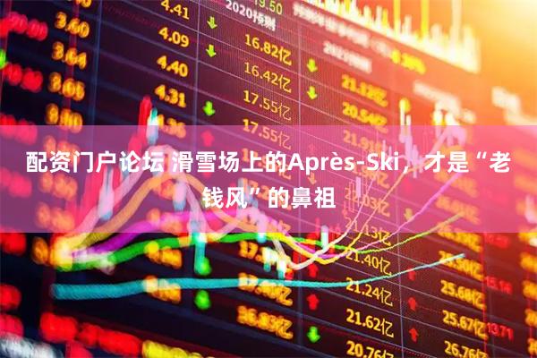 配资门户论坛 滑雪场上的Après-Ski，才是“老钱风”的鼻祖