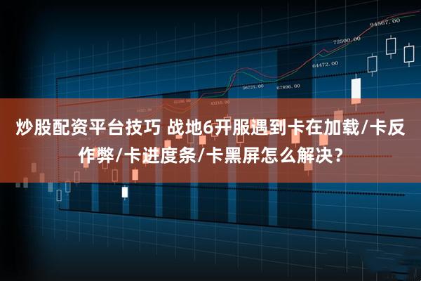 炒股配资平台技巧 战地6开服遇到卡在加载/卡反作弊/卡进度条/卡黑屏怎么解决？