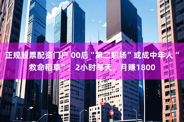 正规股票配资门户 00后“第二职场”或成中年人“救命稻草”：2小时每天，月赚1800