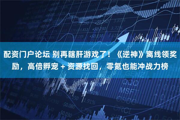配资门户论坛 别再瞎肝游戏了！《逆神》离线领奖励，高倍孵宠 + 资源找回，零氪也能冲战力榜