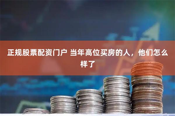 正规股票配资门户 当年高位买房的人,他们怎么样了