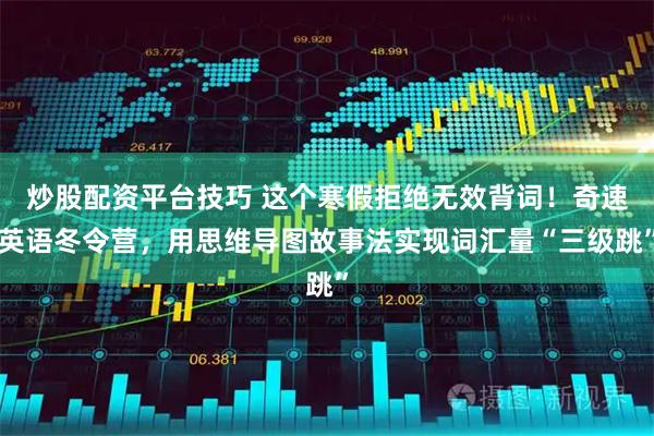 炒股配资平台技巧 这个寒假拒绝无效背词!奇速英语冬令营,用思维导图故事法实现词汇量“三级跳”