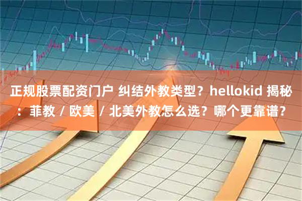 正规股票配资门户 纠结外教类型?hellokid 揭秘:菲教 / 欧美 / 北美外教怎么选?哪个更靠谱?