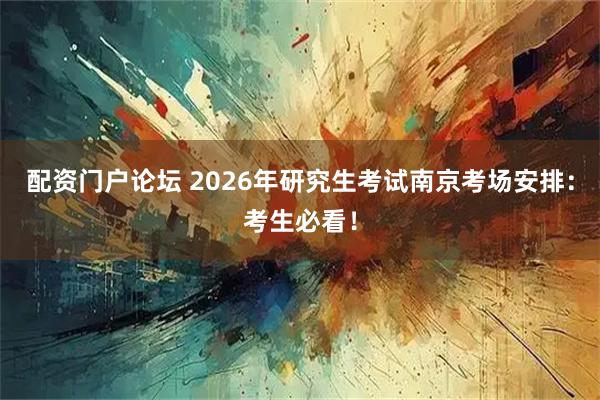 配资门户论坛 2026年研究生考试南京考场安排:考生必看!