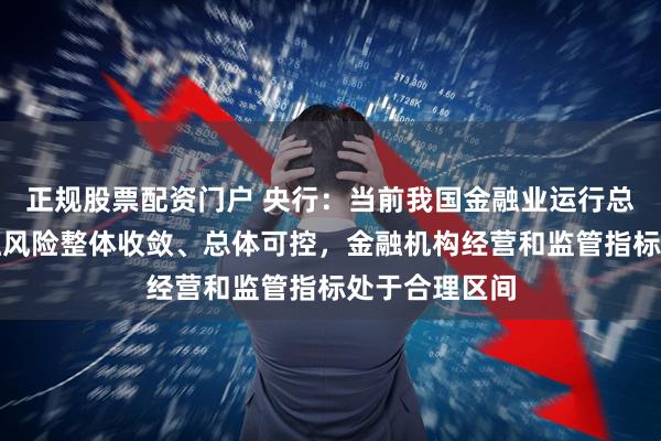 正规股票配资门户 央行：当前我国金融业运行总体稳健，金融风险整体收敛、总体可控，金融机构经营和监管指标处于合理区间