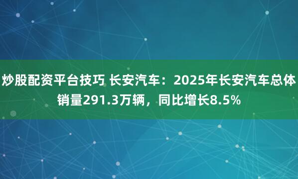 炒股配资平台技巧 长安汽车:2025年长安汽车总体销量291.3万辆,同比增长8.5%