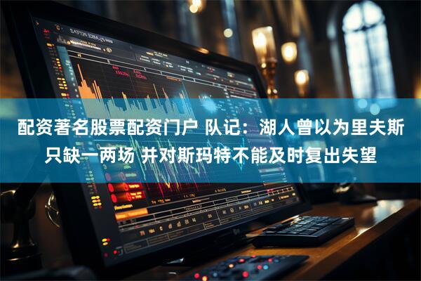 配资著名股票配资门户 队记：湖人曾以为里夫斯只缺一两场 并对斯玛特不能及时复出失望