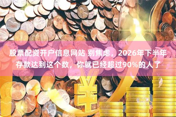 股票配资开户信息网站 别焦虑，2026年下半年存款达到这个数，你就已经超过90%的人了