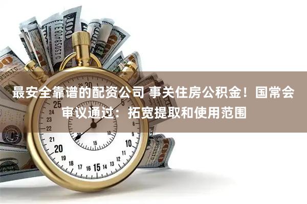 最安全靠谱的配资公司 事关住房公积金！国常会审议通过：拓宽提取和使用范围