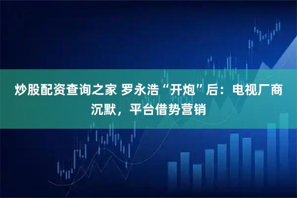 炒股配资查询之家 罗永浩“开炮”后：电视厂商沉默，平台借势营销