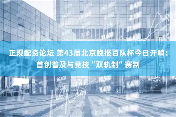 正规配资论坛 第43届北京晚报百队杯今日开哨：首创普及与竞技“双轨制”赛制