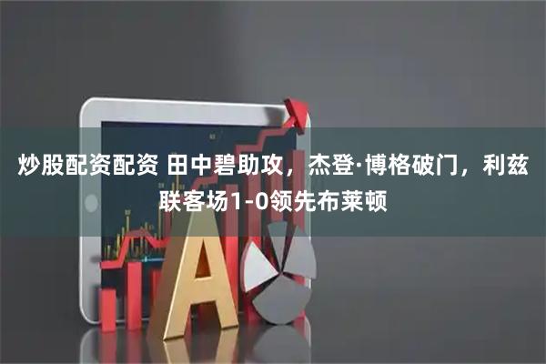 炒股配资配资 田中碧助攻，杰登·博格破门，利兹联客场1-0领先布莱顿