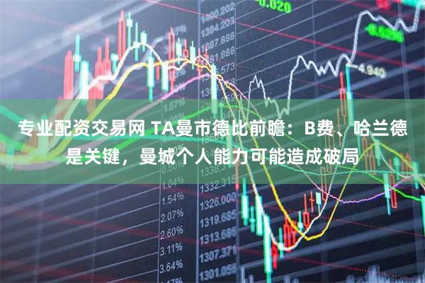专业配资交易网 TA曼市德比前瞻：B费、哈兰德是关键，曼城个人能力可能造成破局