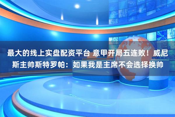 最大的线上实盘配资平台 意甲开局五连败！威尼斯主帅斯特罗帕：如果我是主席不会选择换帅